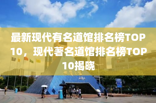 最新现代有名道馆排名榜TOP10，现代著名道馆排名榜TOP10揭晓