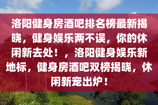 洛阳健身房酒吧排名榜最新揭晓，健身娱乐两不误，你的休闲新去处！，洛阳健身娱乐新地标，健身房酒吧双榜揭晓，休闲新宠出炉！