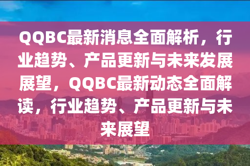 QQBC最新消息全面解析，行业趋势、产品更新与未来发展展望，QQBC最新动态全面解读，行业趋势、产品更新与未来展望