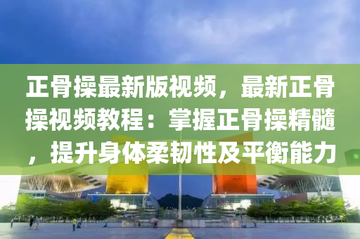 正骨操最新版视频，最新正骨操视频教程：掌握正骨操精髓，提升身体柔韧性及平衡能力