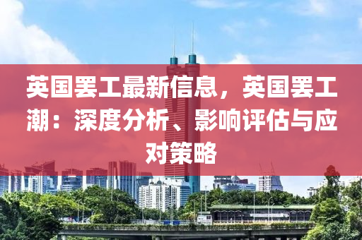 英国罢工最新信息，英国罢工潮：深度分析、影响评估与应对策略