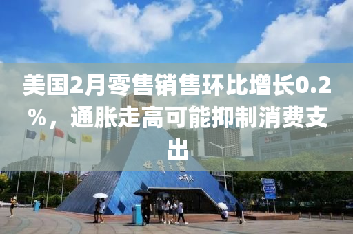 美国2月零售销售环比增长0.2%，通胀走高可能抑制消费支出