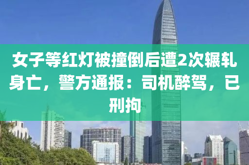 女子等红灯被撞倒后遭2次辗轧身亡，警方通报：司机醉驾，已刑拘