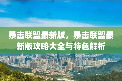 暴击联盟最新版，暴击联盟最新版攻略大全与特色解析