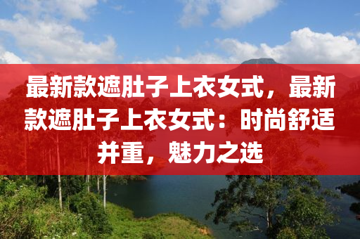 最新款遮肚子上衣女式，最新款遮肚子上衣女式：时尚舒适并重，魅力之选