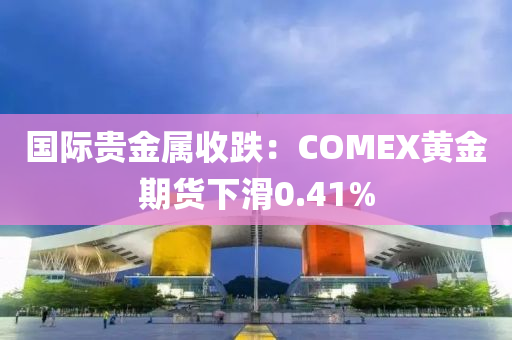 国际贵金属收跌：COMEX黄金期货下滑0.41%