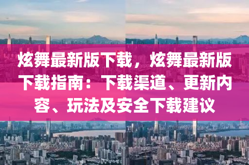 炫舞最新版下载，炫舞最新版下载指南：下载渠道、更新内容、玩法及安全下载建议