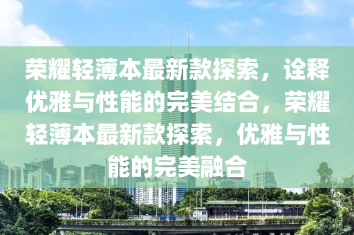 荣耀轻薄本最新款探索，诠释优雅与性能的完美结合，荣耀轻薄本最新款探索，优雅与性能的完美融合