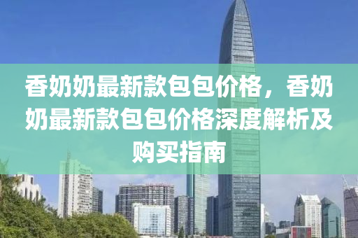 香奶奶最新款包包价格，香奶奶最新款包包价格深度解析及购买指南
