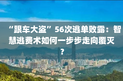 “跟车大盗”56次逃单败露：智慧逃费术如何一步步走向覆灭？