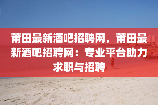 莆田最新酒吧招聘网，莆田最新酒吧招聘网：专业平台助力求职与招聘