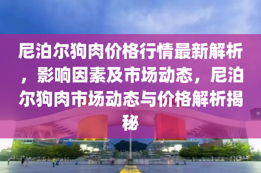 尼泊尔狗肉价格行情最新解析，影响因素及市场动态，尼泊尔狗肉市场动态与价格解析揭秘
