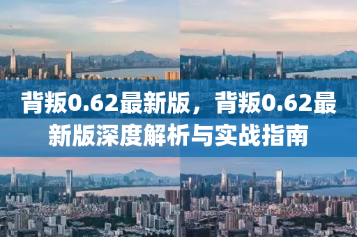 背叛0.62最新版，背叛0.62最新版深度解析与实战指南