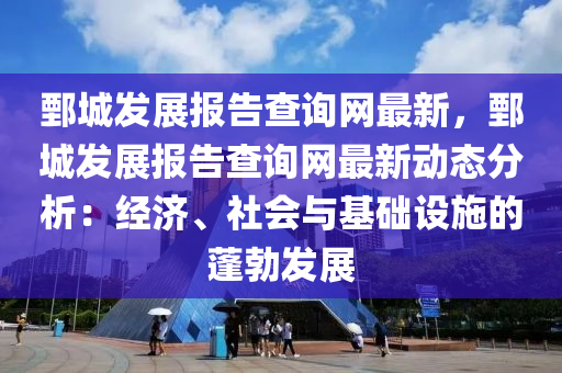 鄄城发展报告查询网最新，鄄城发展报告查询网最新动态分析：经济、社会与基础设施的蓬勃发展