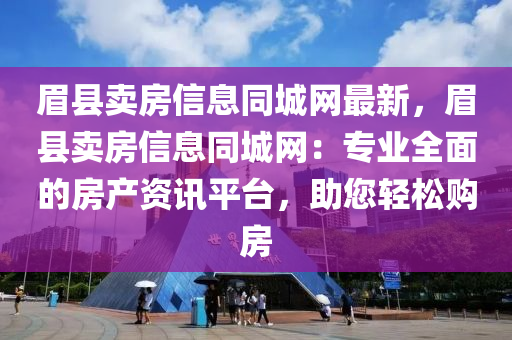 眉县卖房信息同城网最新，眉县卖房信息同城网：专业全面的房产资讯平台，助您轻松购房