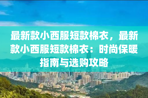 最新款小西服短款棉衣，最新款小西服短款棉衣：时尚保暖指南与选购攻略