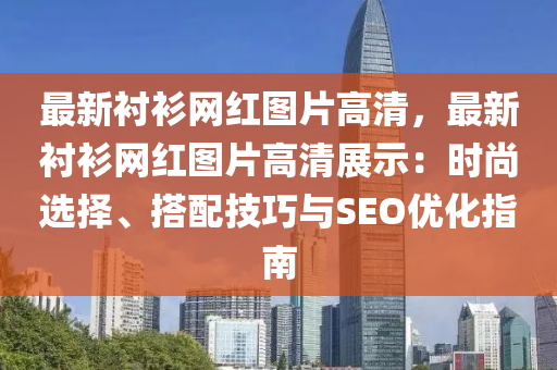 最新衬衫网红图片高清，最新衬衫网红图片高清展示：时尚选择、搭配技巧与SEO优化指南