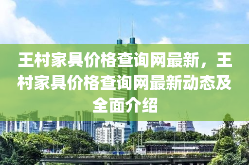 王村家具价格查询网最新，王村家具价格查询网最新动态及全面介绍