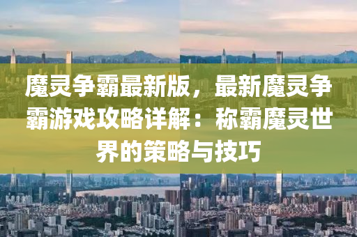 魔灵争霸最新版，最新魔灵争霸游戏攻略详解：称霸魔灵世界的策略与技巧