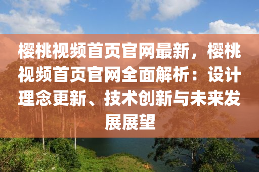 樱桃视频首页官网最新，樱桃视频首页官网全面解析：设计理念更新、技术创新与未来发展展望