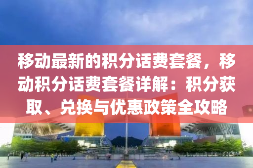 移动最新的积分话费套餐，移动积分话费套餐详解：积分获取、兑换与优惠政策全攻略