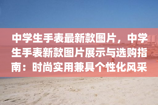 中学生手表最新款图片，中学生手表新款图片展示与选购指南：时尚实用兼具个性化风采
