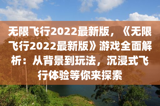 无限飞行2022最新版，《无限飞行2022最新版》游戏全面解析：从背景到玩法，沉浸式飞行体验等你来探索