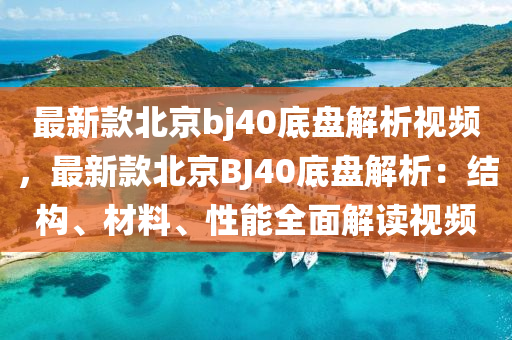 最新款北京bj40底盘解析视频，最新款北京BJ40底盘解析：结构、材料、性能全面解读视频