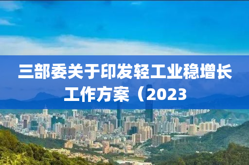 三部委关于印发轻工业稳增长工作方案（2023