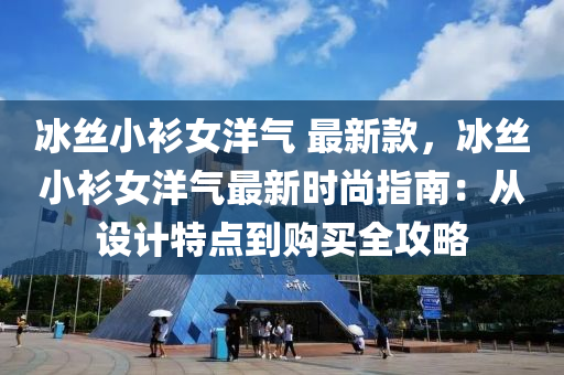 冰丝小衫女洋气 最新款，冰丝小衫女洋气最新时尚指南：从设计特点到购买全攻略
