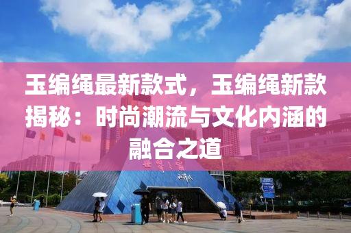 玉编绳最新款式，玉编绳新款揭秘：时尚潮流与文化内涵的融合之道