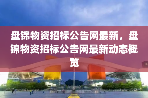盘锦物资招标公告网最新，盘锦物资招标公告网最新动态概览