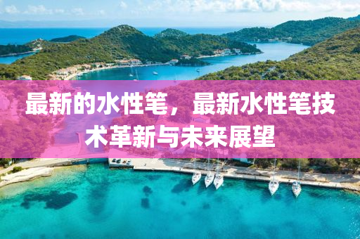 最新的水性笔，最新水性笔技术革新与未来展望