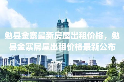 勉县金寨最新房屋出租价格，勉县金寨房屋出租价格最新公布