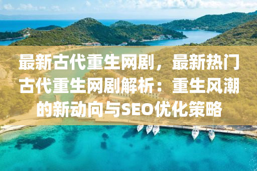 最新古代重生网剧，最新热门古代重生网剧解析：重生风潮的新动向与SEO优化策略