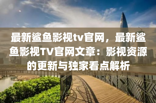 最新鲨鱼影视tv官网，最新鲨鱼影视TV官网文章：影视资源的更新与独家看点解析