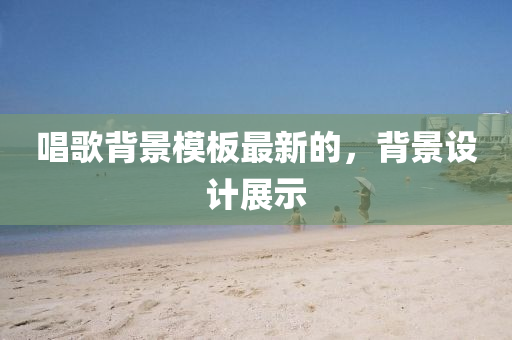 唱歌背景模板最新的，背景设计展示