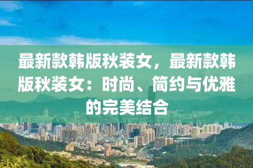 最新款韩版秋装女，最新款韩版秋装女：时尚、简约与优雅的完美结合