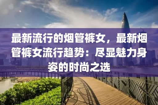 最新流行的烟管裤女，最新烟管裤女流行趋势：尽显魅力身姿的时尚之选