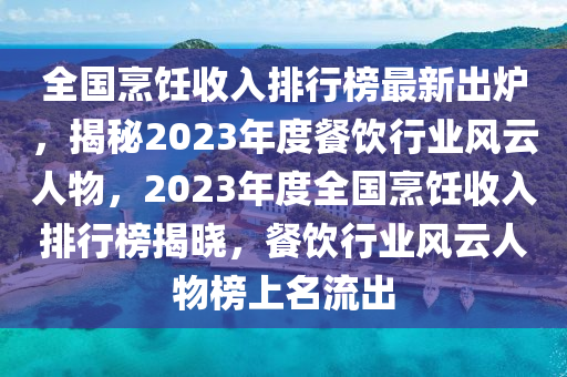 全国烹饪收入排行榜最新出炉，揭秘2023年度餐饮行业风云人物，2023年度全国烹饪收入排行榜揭晓，餐饮行业风云人物榜上名流出