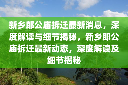 新乡郎公庙拆迁最新消息，深度解读与细节揭秘，新乡郎公庙拆迁最新动态，深度解读及细节揭秘