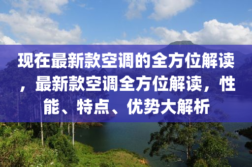 现在最新款空调的全方位解读，最新款空调全方位解读，性能、特点、优势大解析