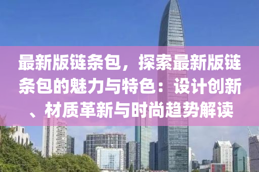 最新版链条包，探索最新版链条包的魅力与特色：设计创新、材质革新与时尚趋势解读