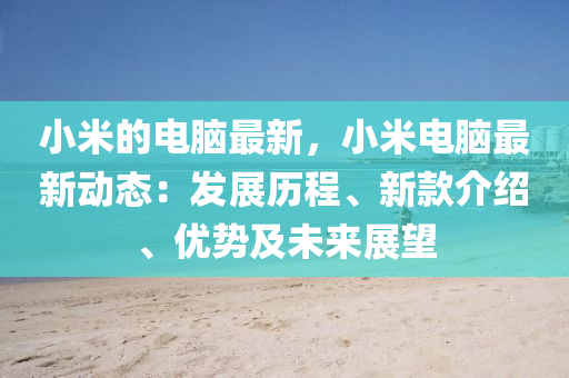 小米的电脑最新，小米电脑最新动态：发展历程、新款介绍、优势及未来展望