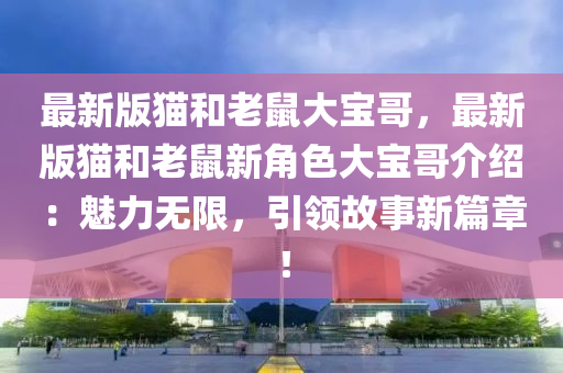 最新版猫和老鼠大宝哥，最新版猫和老鼠新角色大宝哥介绍：魅力无限，引领故事新篇章！