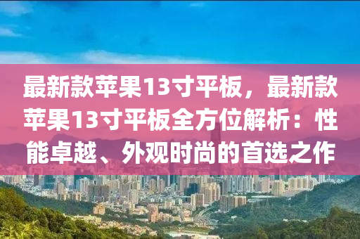 最新款苹果13寸平板，最新款苹果13寸平板全方位解析：性能卓越、外观时尚的首选之作