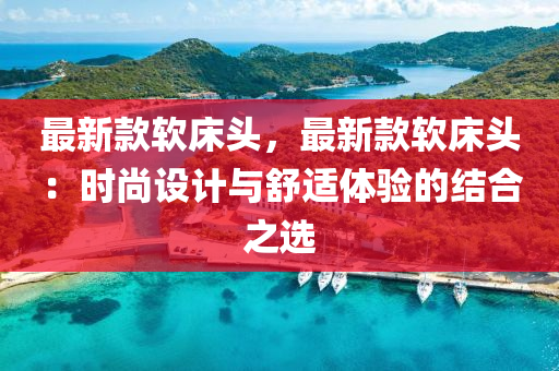 最新款软床头，最新款软床头：时尚设计与舒适体验的结合之选