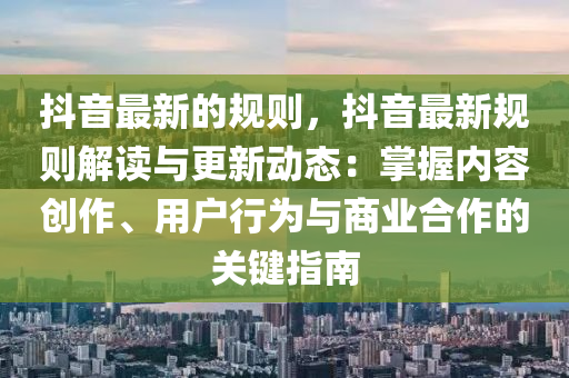 抖音最新的规则，抖音最新规则解读与更新动态：掌握内容创作、用户行为与商业合作的关键指南
