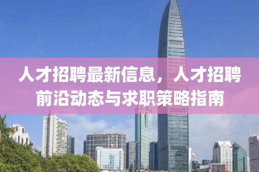 人才招聘最新信息，人才招聘前沿动态与求职策略指南