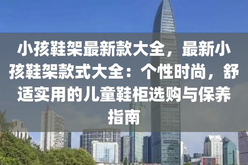 小孩鞋架最新款大全，最新小孩鞋架款式大全：个性时尚，舒适实用的儿童鞋柜选购与保养指南